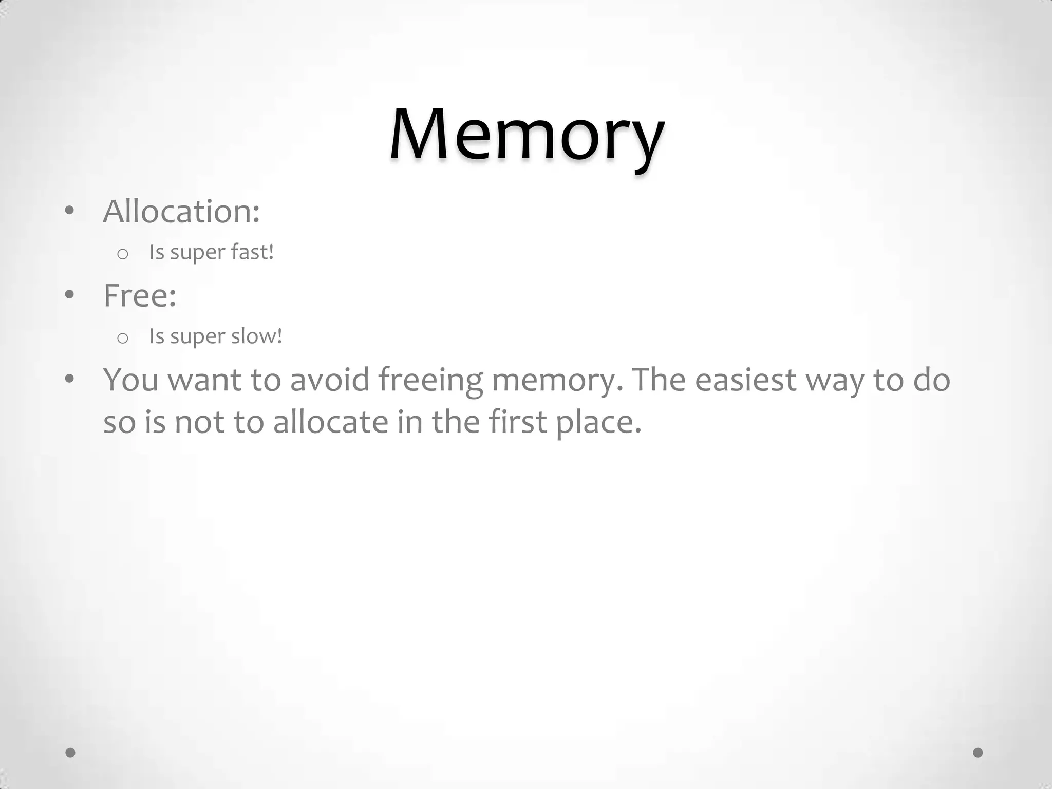 Memory
• Allocation:
   o Is super fast!

• Free:
   o Is super slow!

• You want to avoid freeing memory. The easiest way to do
  so is not to allocate in the first place.
 