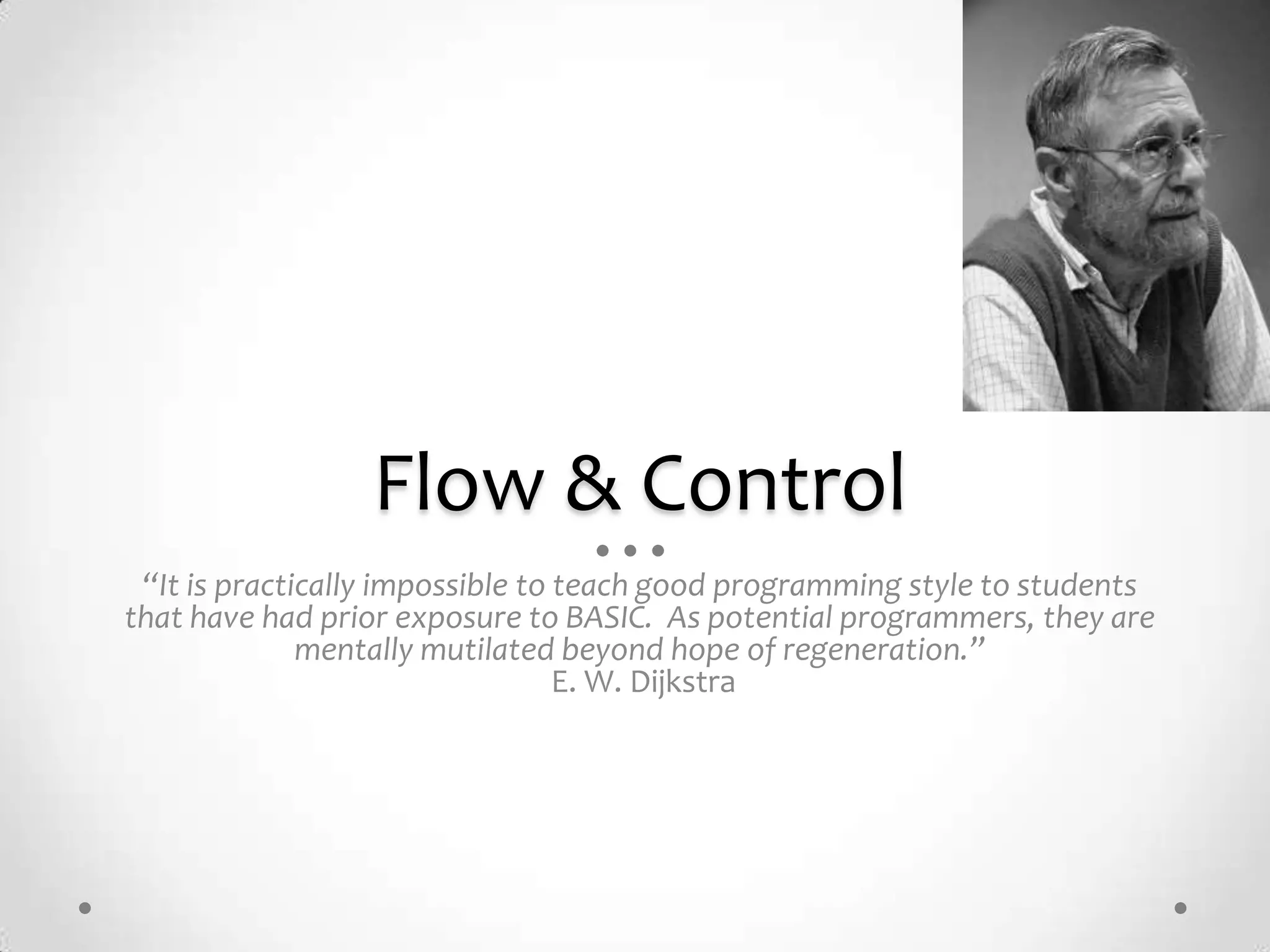 Flow & Control
 “It is practically impossible to teach good programming style to students
that have had prior exposure to BASIC. As potential programmers, they are
              mentally mutilated beyond hope of regeneration.”
                                  E. W. Dijkstra
 