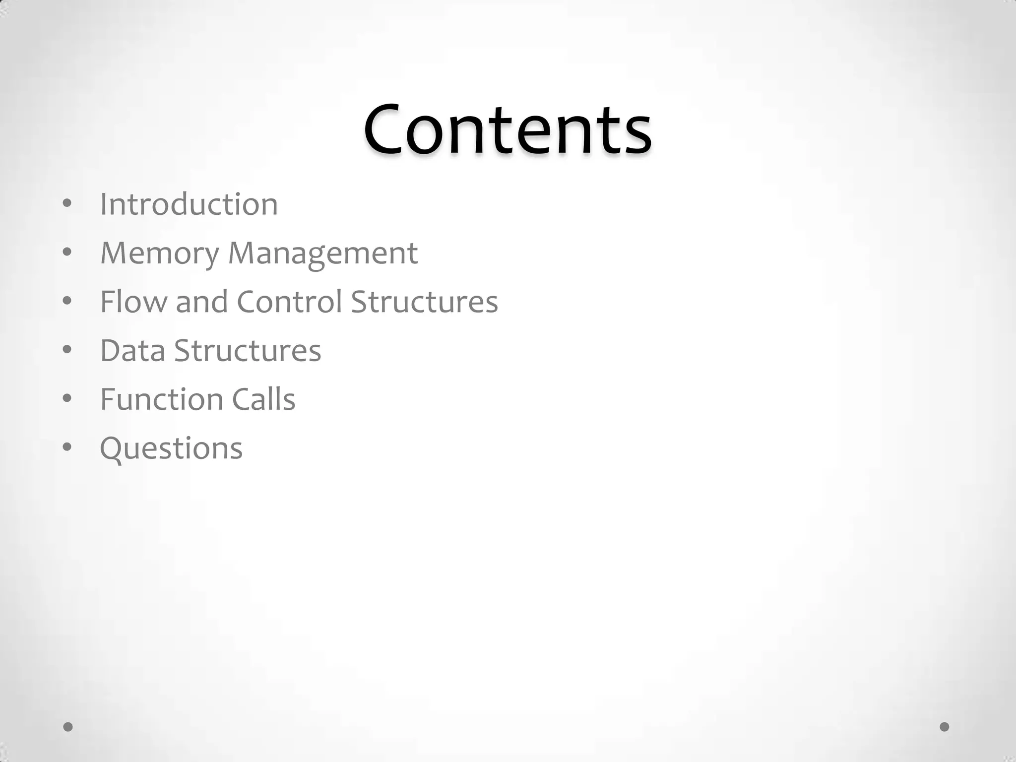 Contents
•   Introduction
•   Memory Management
•   Flow and Control Structures
•   Data Structures
•   Function Calls
•   Questions
 