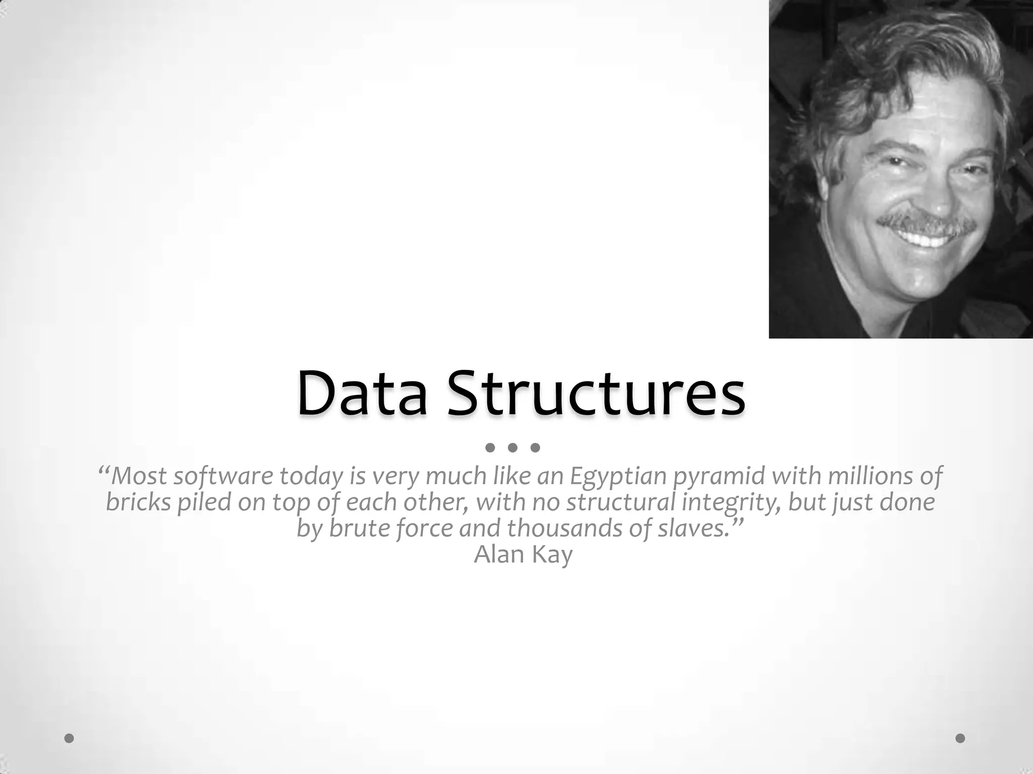 Data Structures
“Most software today is very much like an Egyptian pyramid with millions of
 bricks piled on top of each other, with no structural integrity, but just done
                   by brute force and thousands of slaves.”
                                    Alan Kay
 