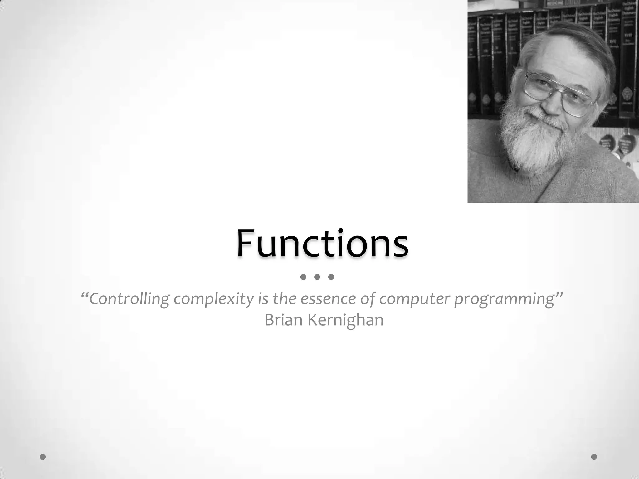 Functions
“Controlling complexity is the essence of computer programming”
                         Brian Kernighan
 
