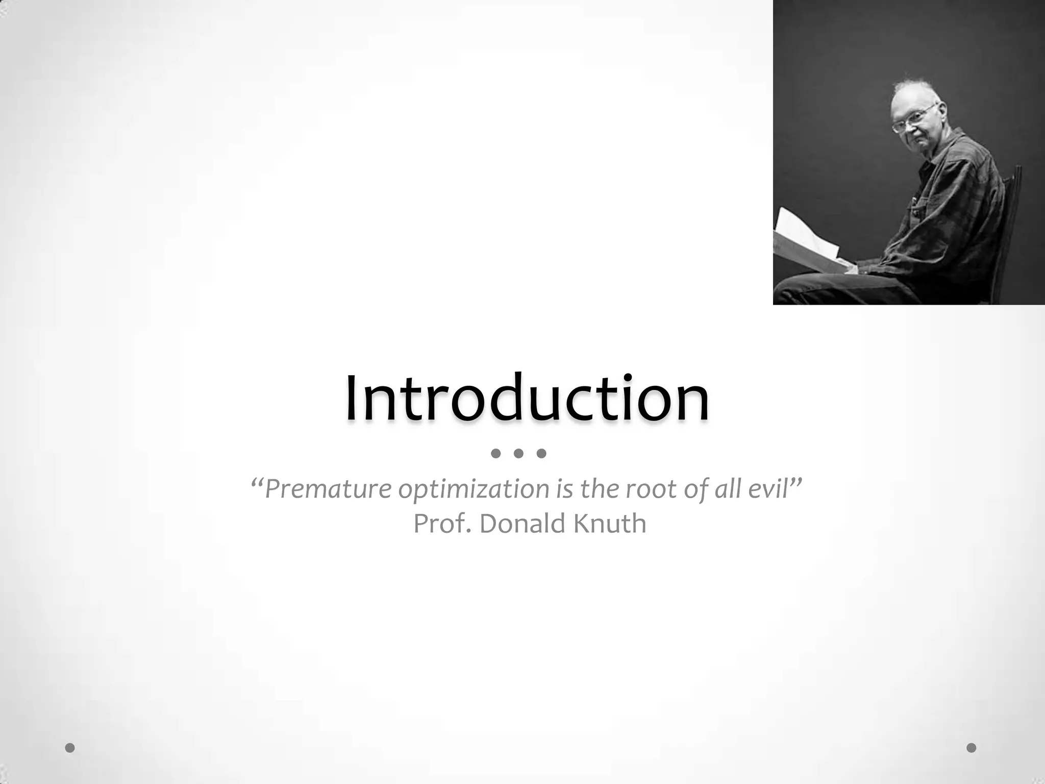Introduction
“Premature optimization is the root of all evil”
            Prof. Donald Knuth
 