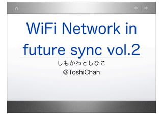 WiFi Network in
future sync vol.2
    しもかわとしひこ
     @ToshiChan
 