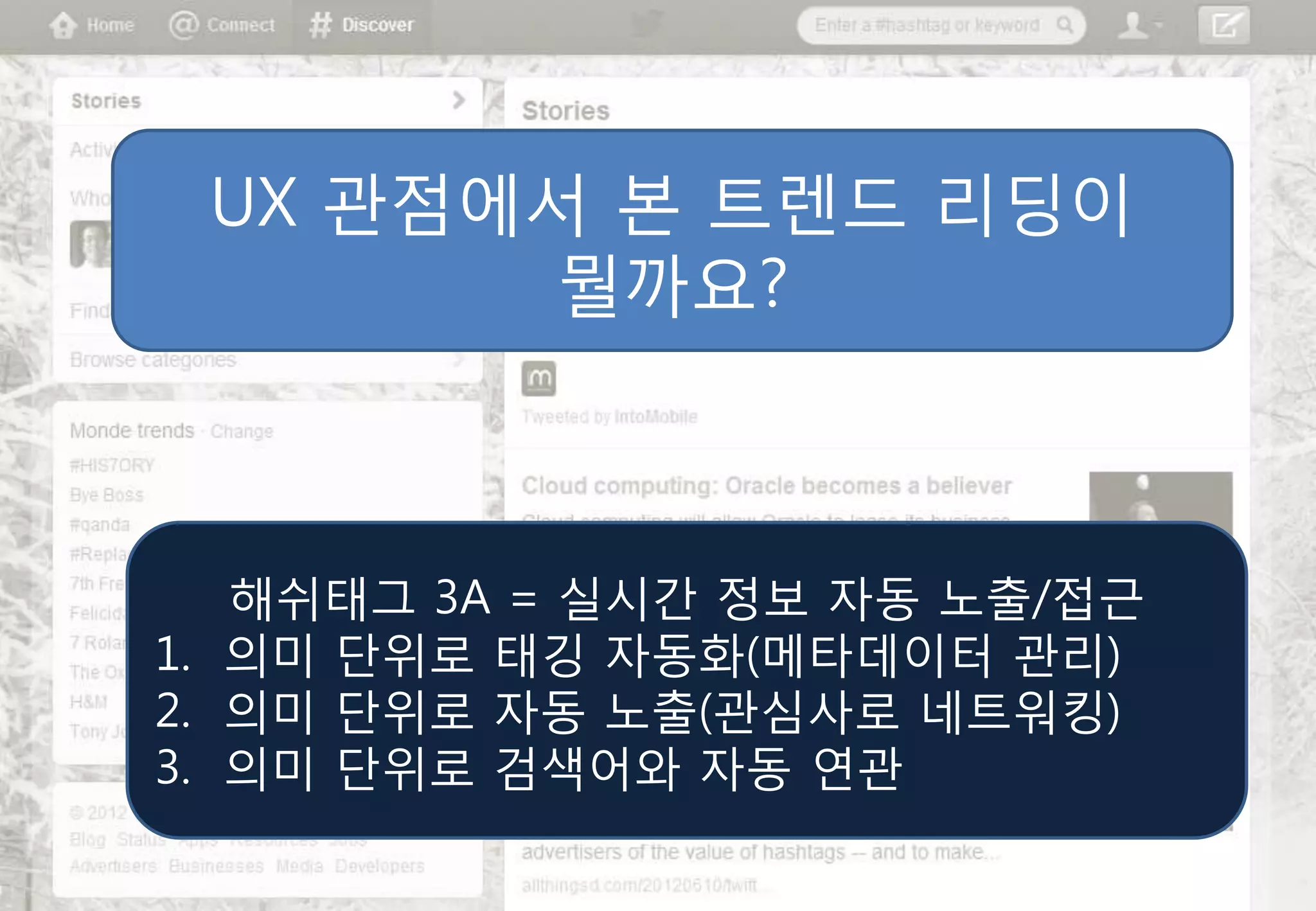 UX 관점에서 본 트렌드 리딩이
       뭘까요?



   해쉬태그 3A = 실시간 정보 자동 노출/접근
1. 의미 단위로 태깅 자동화(메타데이터 관리)
2. 의미 단위로 자동 노출(관심사로 네트워킹)
3. 의미 단위로 검색어와 자동 연관
 