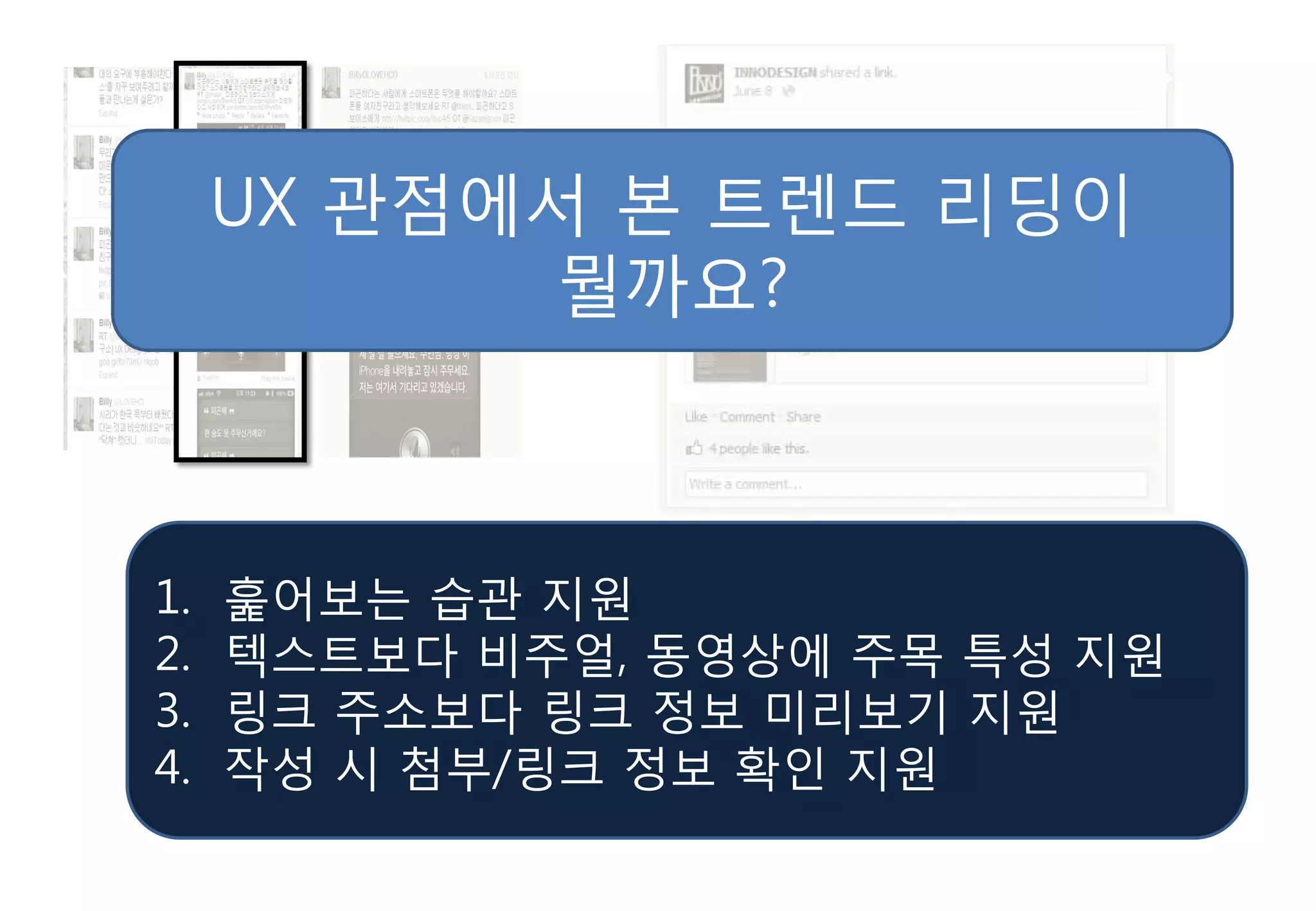 UX 관점에서 본 트렌드 리딩이
           뭘까요?



1.   훑어보는 습관 지원
2.   텍스트보다 비주얼, 동영상에 주목 특성 지원
3.   링크 주소보다 링크 정보 미리보기 지원
4.   작성 시 첨부/링크 정보 확인 지원
 