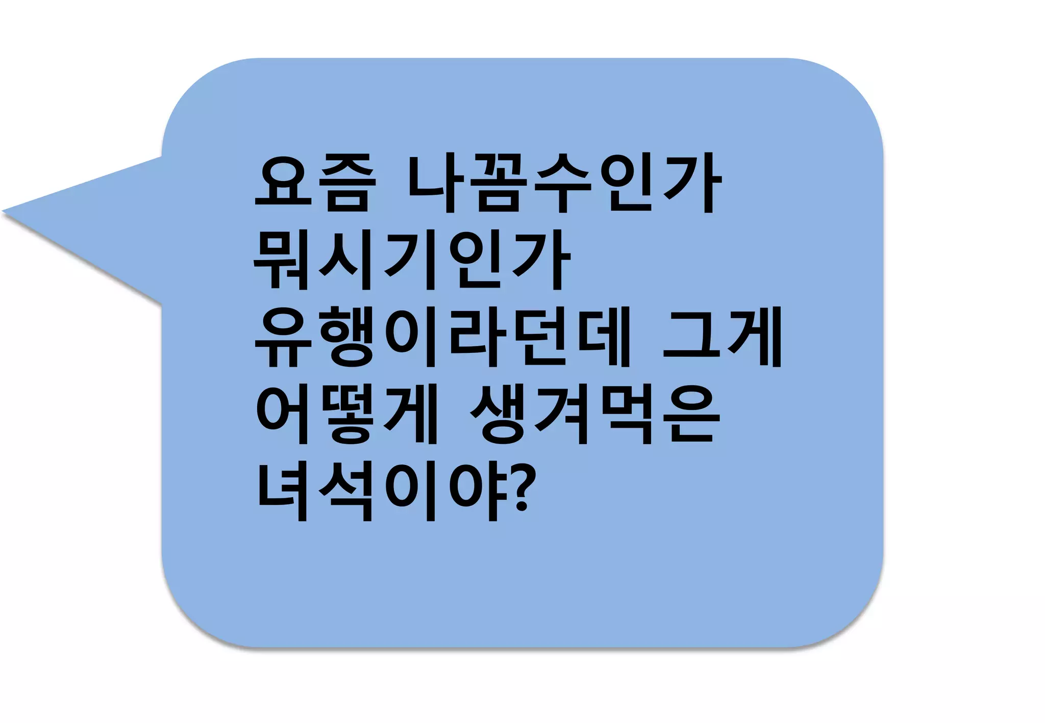 요즘 나꼼수인가
뭐시기인가
유행이라던데 그게
어떻게 생겨먹은
녀석이야?
 
