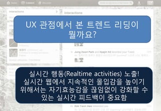 UX 관점에서 본 트렌드 리딩이
       뭘까요?



 실시간 행동(Realtime activities) 노출!
실시간 웹에서 지속적인 몰입감을 높이기
위해서는 자기효능감을 끊임없이 강화핛 수
   있는 실시간 피드백이 중요함
 