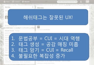 해쉬태그는 잘못된 UX!



1.   문법공부 = CUI = 시대 역행
2.   태그 생성 = 공감 매칭 미흡
3.   태그 암기 = CUI = Recall
4.   불필요핚 복잡성 증가
 