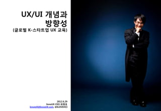 UX/UI 개념과
        방향성
(글로벌 K-스타트업 UX 교육)




                         2012.6.29
                 InnoUX CEO 최병호
     InnoUX@InnoUX.com, @ILOVEHCI
 