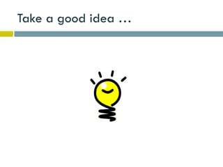 Take a good idea …
 