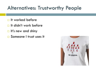 Alternatives: Trustworthy People
   It worked before
   It didn’t work before
   It’s new and shiny
   Someone I trust uses it
 