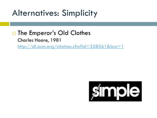 Alternatives: Simplicity
   The Emperor’s Old Clothes
    Charles Hoare, 1981
    http://dl.acm.org/citation.cfm?id=358561&bnc=1
 