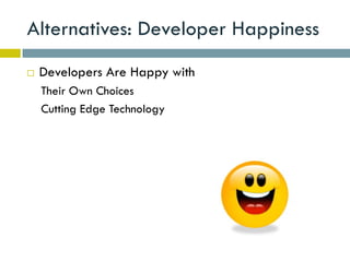 Alternatives: Developer Happiness
   Developers Are Happy with
    Their Own Choices
    Cutting Edge Technology
 