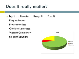 Does it really matter?
   Try It … Iterate … Keep It … Toss It
    Easy to Learn
    Frustration-less
    Quick to Leverage
    Vibrant Community                      Time


    Elegant Solutions
                                                  Results
                                                  Fighting
                                                  Learning
 