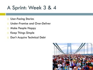 A Sprint: Week 3 & 4
   User-Facing Stories
   Under-Promise and Over-Deliver
   Make People Happy
   Keep Things Simple
   Don’t Acquire Technical Debt
 