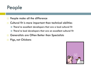 People
   People make all the difference
   Cultural fit is more important than technical abilities
       There’re excellent developers that are a bad cultural fit
       There’re bad developers that are an excellent cultural fit
   Generalists are Often Better than Specialists
   Pigs, not Chickens
 