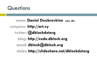 Questions
   name: Daniel Doubrovkine (aka. dB.)
company: http://art.sy
  twitter: @dblockdotorg
    blog: http://code.dblock.org
   email: dblock@dblock.org
   slides: http://slideshare.net/dblockdotorg
 