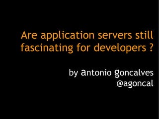 Are application servers still
fascinating for developers ?

          by antonio goncalves
                     @agoncal
 