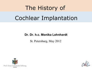 The history of
   The History of
 Cochlear Implantation
Cochlear Implantation

   Dr. Dr. h.c. Monika Lehnhardt

      St. Petersburg, May 2012
 