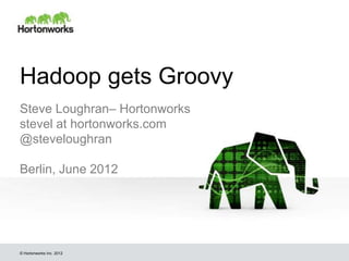 Hadoop gets Groovy
Steve Loughran– Hortonworks
stevel at hortonworks.com
@steveloughran

Berlin, June 2012




© Hortonworks Inc. 2012
 