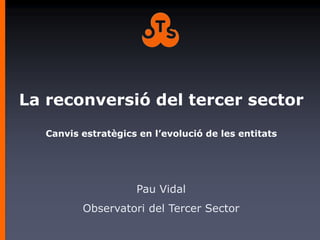La reconversió del tercer sector
   Canvis estratègics en l’evolució de les entitats




                     Pau Vidal
          Observatori del Tercer Sector
 