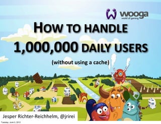 HOW  TO  HANDLE  
            1,000,000  DAILY  USERS
                          (without  using  a  cache)




 Jesper  Richter-­‐Reichhelm,  @jrirei
Tuesday, June 5, 2012
 