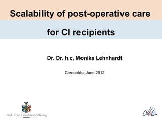 Scalability of post-operative care

        for CI recipients

        Dr. Dr. h.c. Monika Lehnhardt

              Cernobbio, June 2012
 