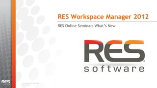 RES Workspace Manager 2012
                            RES Online Seminar: What’s New




© Copyright RES Software.
v2012-Mar30.
 