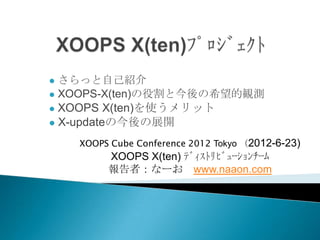  さらっと自己紹介
 XOOPS-X(ten)の役割と今後の希望的観測
 XOOPS X(ten)を使うメリット
 X-updateの今後の展開

    XOOPS Cube Conference 2012 Tokyo （2012-6-23)
         XOOPS X(ten) ﾃﾞｨｽﾄﾘﾋﾞｭｰｼｮﾝﾁｰﾑ
         報告者：なーお www.naaon.com
 