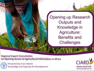 Opening up Research
                                                  Outputs and
                                                  Knowledge in
                                                   Agriculture:
                                                  Benefits and
                                                   Challenges


Regional Expert Consultation
on Opening Access to Agricultural Information in Africa
      Presented by Franz Martin
      Knowledge and Capacity for Development               www.ciard.net
                                                           information@ciard.net
 