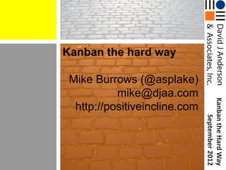 Kanban the hard way

 Mike Burrows (@asplake)
           mike@djaa.com




                               Kanban the Hard Way
  http://positiveincline.com




                                   September 2012
 