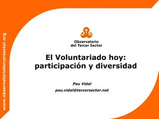 www.observatoriotercersector.org




                                     El Voluntariado hoy:
                                   participación y diversidad

                                                Pau Vidal
                                        pau.vidal@tercersector.net
 