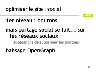 optimiser le site : social

1er niveau : boutons
mais partage social se fait... sur
 les réseaux sociaux
   suggestions de supprimer les boutons

balisage OpenGraph

                                          16
 