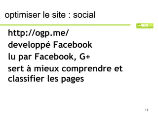 optimiser le site : social

http://ogp.me/
developpé Facebook
lu par Facebook, G+
sert à mieux comprendre et
classifier les pages


                             17
 