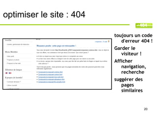 optimiser le site : 404

                          toujours un code
                             d'erreur 404 !
                          Garder le
                             visiteur !
                          Afficher
                             navigation,
                             recherche
                          suggérer des
                             pages
                             similaires


                                          20
 