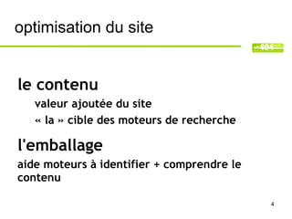 optimisation du site


le contenu
   valeur ajoutée du site
   « la » cible des moteurs de recherche

l'emballage
aide moteurs à identifier + comprendre le
contenu

                                            4
 
