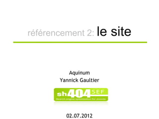 référencement 2: le       site

          Aquinum
       Yannick Gaultier




         02.07.2012
 