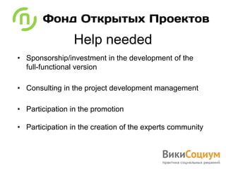 Help needed
• Sponsorship/investment in the development of the
  full-functional version

• Consulting in the project development management

• Participation in the promotion

• Participation in the creation of the experts community
 