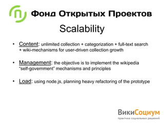 Scalability
• Content: unlimited collection + categorization + full-text search
   + wiki-mechanisms for user-driven collection growth

• Management: the objective is to implement the wikipedia
   “self-government” mechanisms and principles

• Load: using node.js, planning heavy refactoring of the prototype
 