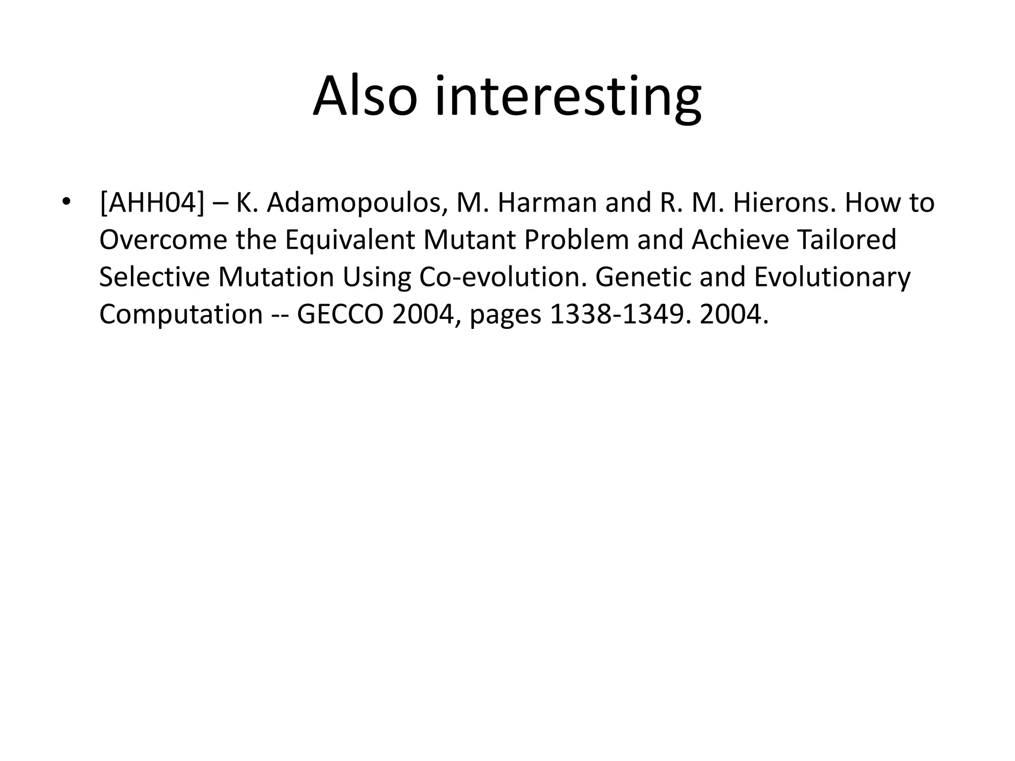 Also interesting
• [AHH04] – K. Adamopoulos, M. Harman and R. M. Hierons. How to
  Overcome the Equivalent Mutant Problem and Achieve Tailored
  Selective Mutation Using Co-evolution. Genetic and Evolutionary
  Computation -- GECCO 2004, pages 1338-1349. 2004.
 