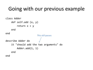 Going with our previous example
class Adder
    def self.add (x, y)
        return x + y
    end
end
                      This still passes

describe Adder do
    it "should add the two arguments" do
        Adder.add(1, 1)
    end
end
 