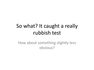 So what? It caught a really
      rubbish test
How about something slightly less
           obvious?
 
