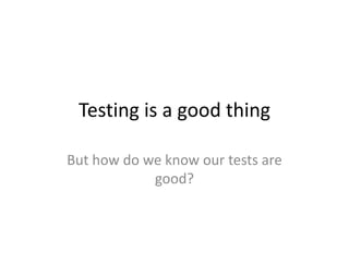 Testing is a good thing

But how do we know our tests are
            good?
 
