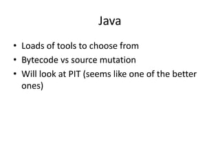 Java
• Loads of tools to choose from
• Bytecode vs source mutation
• Will look at PIT (seems like one of the better
  ones)
 