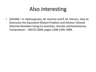 Also interesting
• [AHH04] – K. Adamopoulos, M. Harman and R. M. Hierons. How to
  Overcome the Equivalent Mutant Problem and Achieve Tailored
  Selective Mutation Using Co-evolution. Genetic and Evolutionary
  Computation -- GECCO 2004, pages 1338-1349. 2004.
 