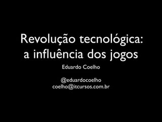 Revolução tecnológica:
a inﬂuência dos jogos
        Eduardo Coelho

        @eduardocoelho
     coelho@itcursos.com.br
 