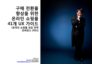 구매 전홖율
   향상을 위한
  온라인 쇼핑몰
41개 UX 가이드
 (온라인 쇼핑몰 성공 전략
       컨퍼런스 2012)




                         2012.7.6
                InnoUX CEO 최병호
    InnoUX@InnoUX.com, @ILOVEHCI
 