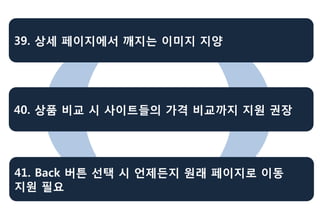 39. 상세 페이지에서 깨지는 이미지 지양




40. 상품 비교 시 사이트들의 가격 비교까지 지원 권장




41. Back 버튼 선택 시 언제든지 원래 페이지로 이동
지원 필요
 