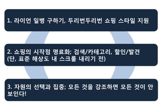 1. 라이언 일병 구하기, 두리번두리번 쇼핑 스타일 지원




2. 쇼핑의 시작점 명료화; 검색/카테고리, 할인/발견
(단, 표준 해상도 내 스크롤 내리기 전)



3. 자원의 선택과 집중; 모든 것을 강조하면 모든 것이 안
보인다!
 