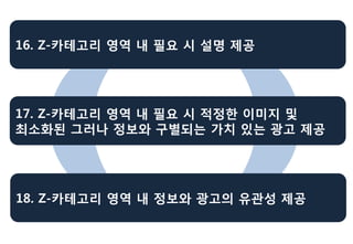 16. Z-카테고리 영역 내 필요 시 설명 제공




17. Z-카테고리 영역 내 필요 시 적정한 이미지 및
최소화된 그러나 정보와 구별되는 가치 있는 광고 제공




18. Z-카테고리 영역 내 정보와 광고의 유관성 제공
 